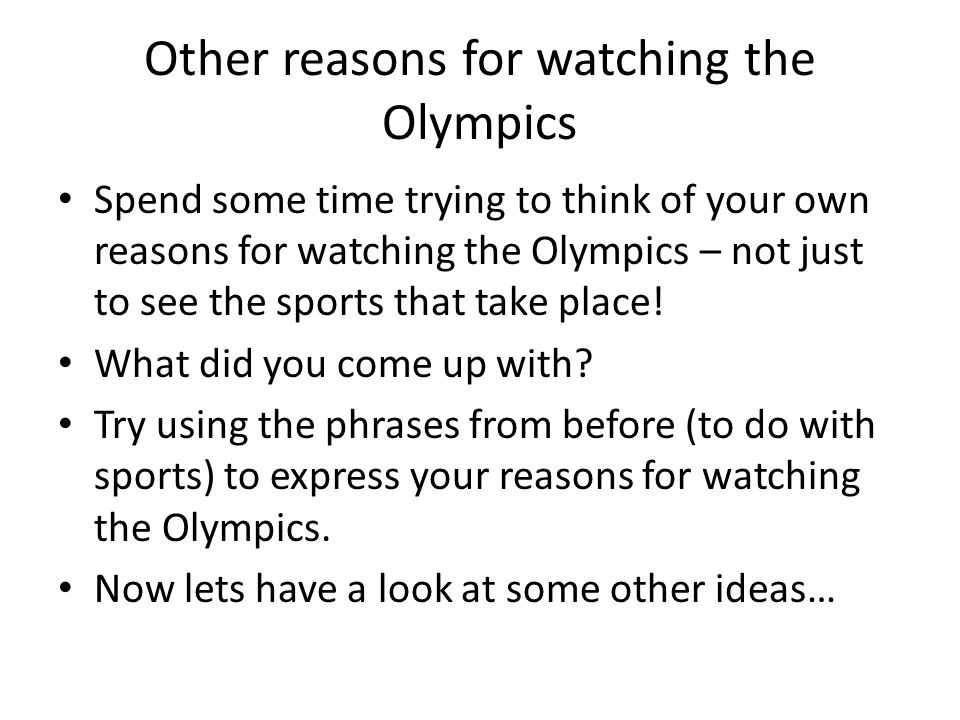 Other reasons for watching the Olympics Spend some time trying to think of your own reasons for watching the Olympics – not just to see the sports that take place.