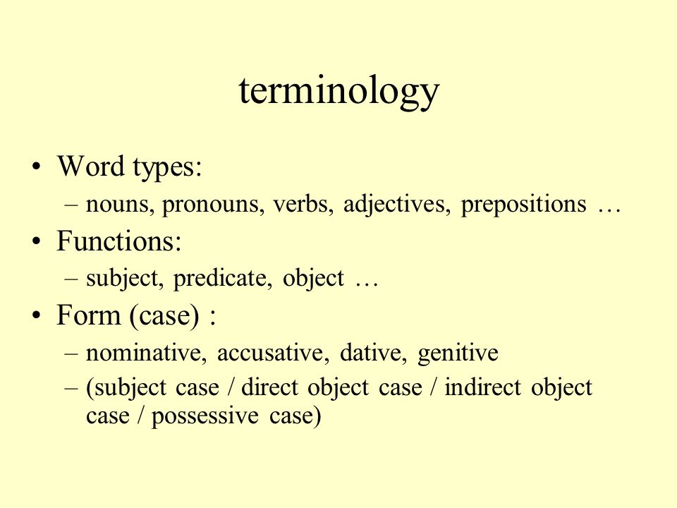 terminology Word types: –nouns, pronouns, verbs, adjectives, prepositions … Functions: –subject, predicate, object … Form (case) : –nominative, accusative, dative, genitive –(subject case / direct object case / indirect object case / possessive case)
