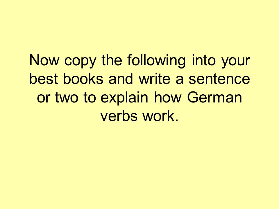 Now copy the following into your best books and write a sentence or two to explain how German verbs work.