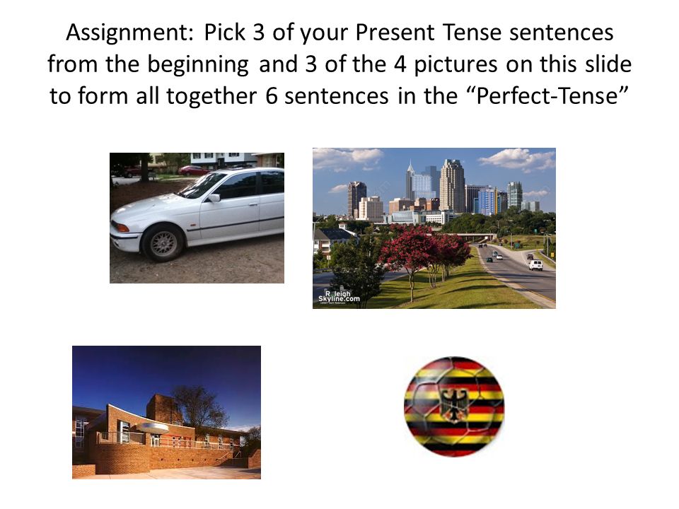 Assignment: Pick 3 of your Present Tense sentences from the beginning and 3 of the 4 pictures on this slide to form all together 6 sentences in the Perfect-Tense