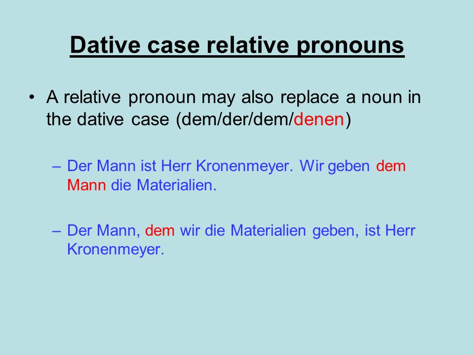 Dative case relative pronouns A relative pronoun may also replace a noun in the dative case (dem/der/dem/denen) –Der Mann ist Herr Kronenmeyer.