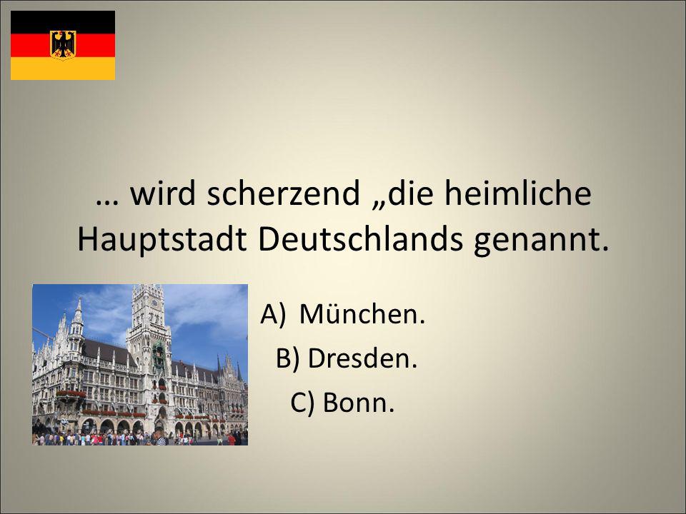 … wird scherzend die heimliche Hauptstadt Deutschlands genannt. A)München. B) Dresden. C) Bonn.