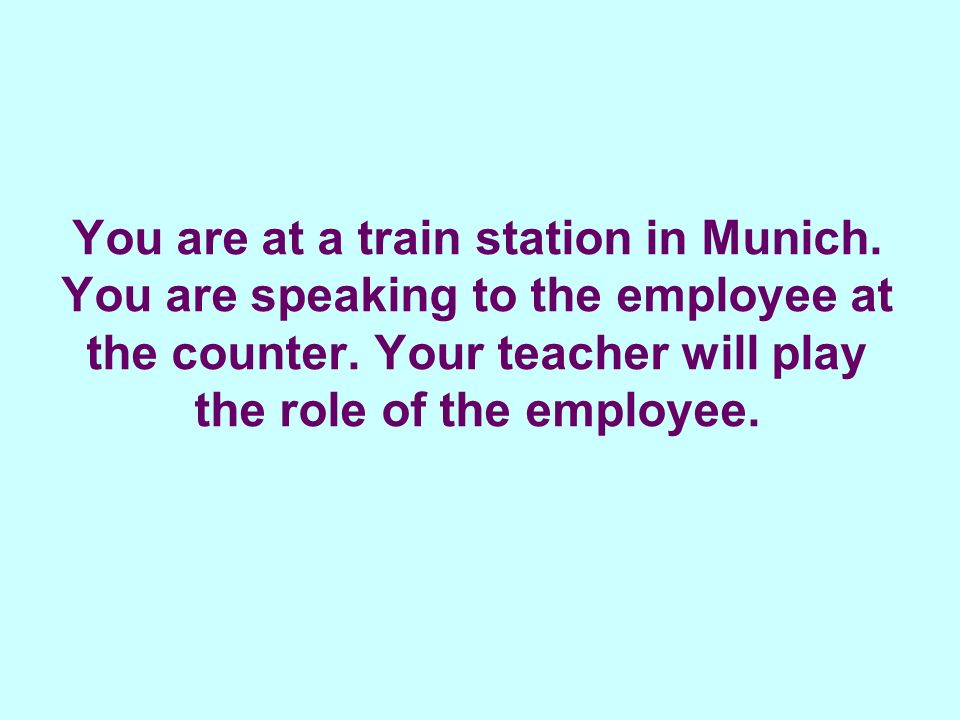You are at a train station in Munich. You are speaking to the employee at the counter.