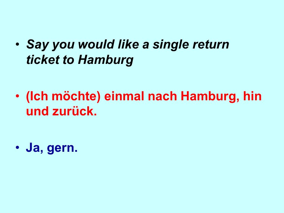 Say you would like a single return ticket to Hamburg (Ich möchte) einmal nach Hamburg, hin und zurück.