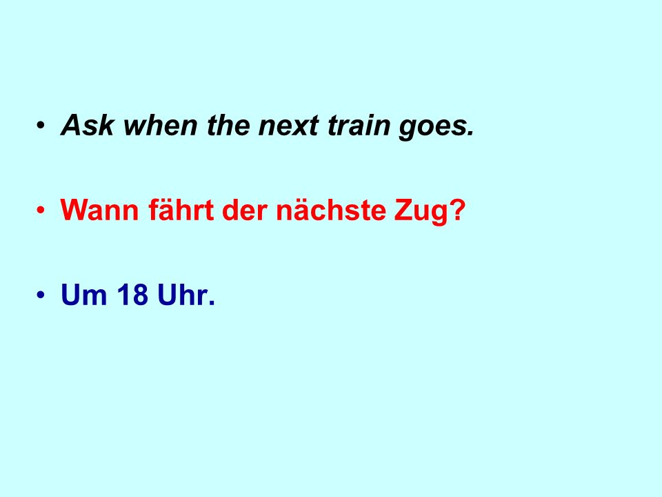 Ask when the next train goes. Wann fährt der nächste Zug Um 18 Uhr.