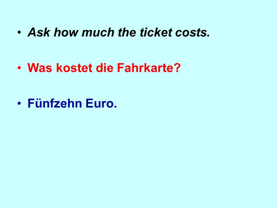 Ask how much the ticket costs. Was kostet die Fahrkarte Fünfzehn Euro.