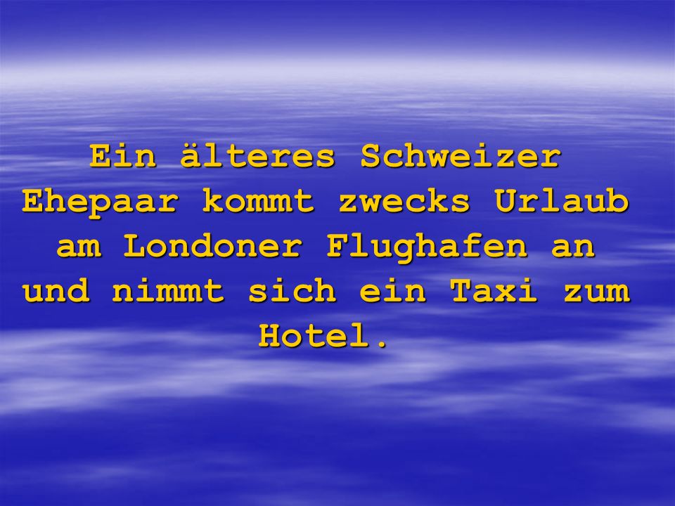 Ein älteres Schweizer Ehepaar kommt zwecks Urlaub am Londoner Flughafen an und nimmt sich ein Taxi zum Hotel.