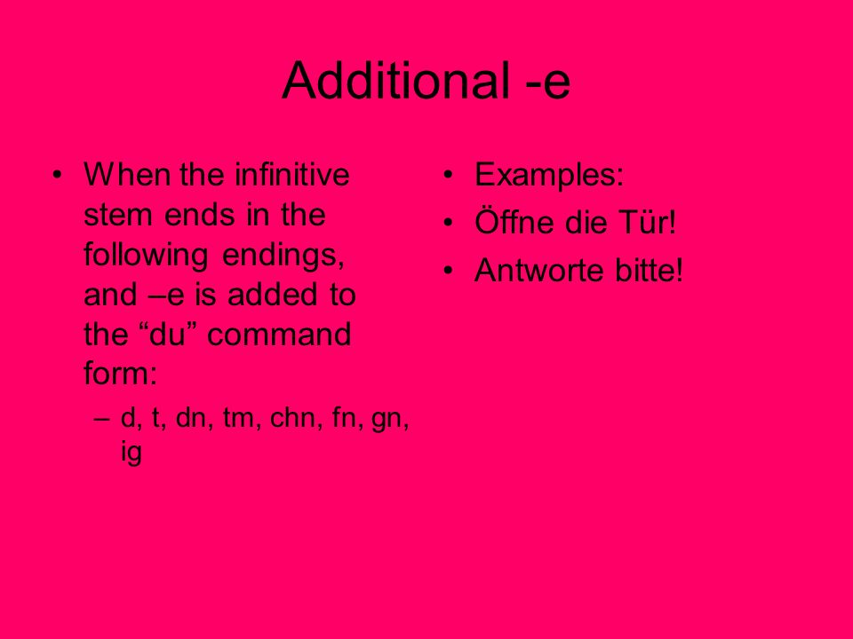 Additional -e When the infinitive stem ends in the following endings, and –e is added to the du command form: –d, t, dn, tm, chn, fn, gn, ig Examples: Öffne die Tür.