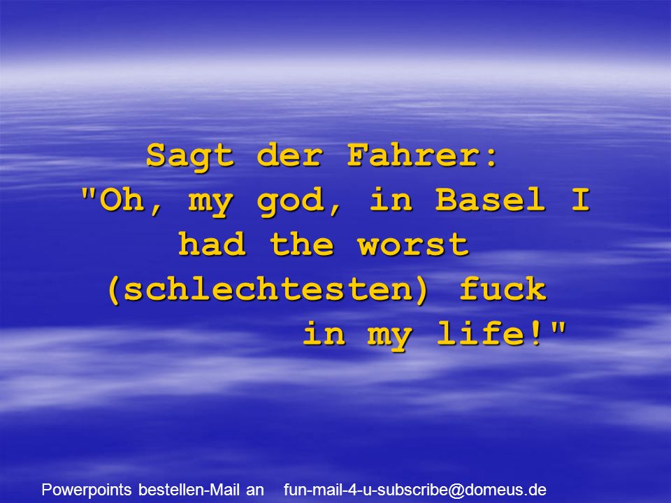 Powerpoints bestellen-Mail an Sagt der Fahrer: Oh, my god, in Basel I had the worst (schlechtesten) fuck in my life!