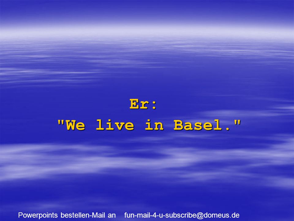 Powerpoints bestellen-Mail an Er: We live in Basel.