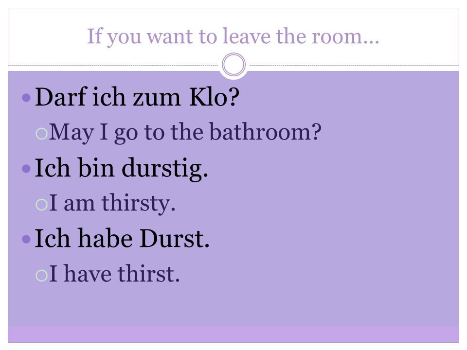 If you want to leave the room… Darf ich zum Klo. May I go to the bathroom.