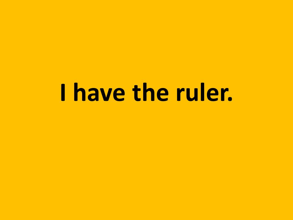 I have the ruler.