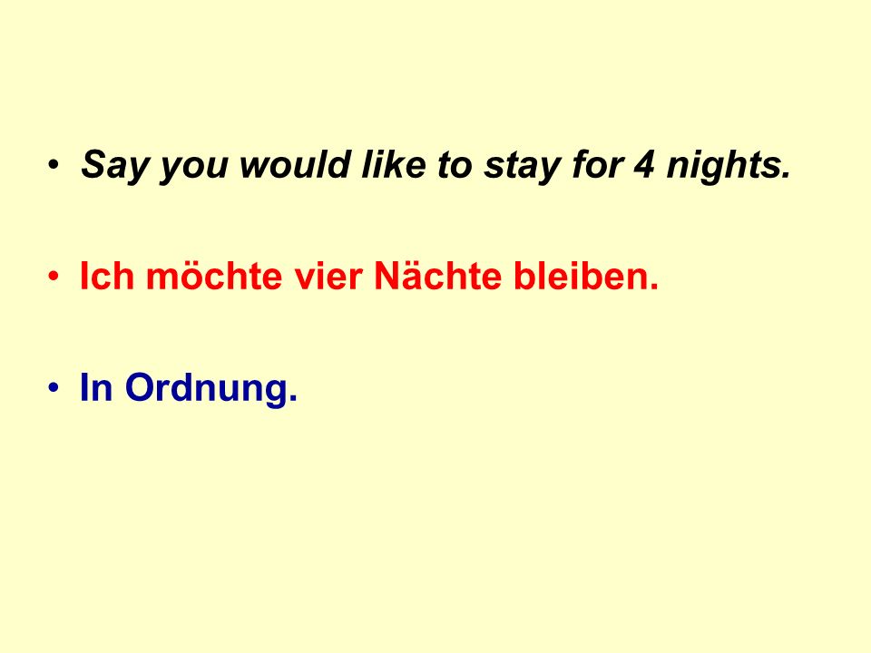 Say you would like to stay for 4 nights. Ich möchte vier Nächte bleiben. In Ordnung.