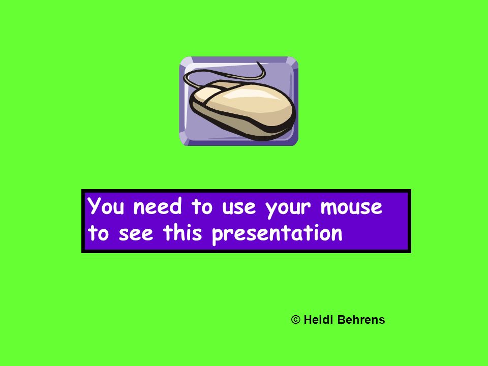 You need to use your mouse to see this presentation © Heidi Behrens