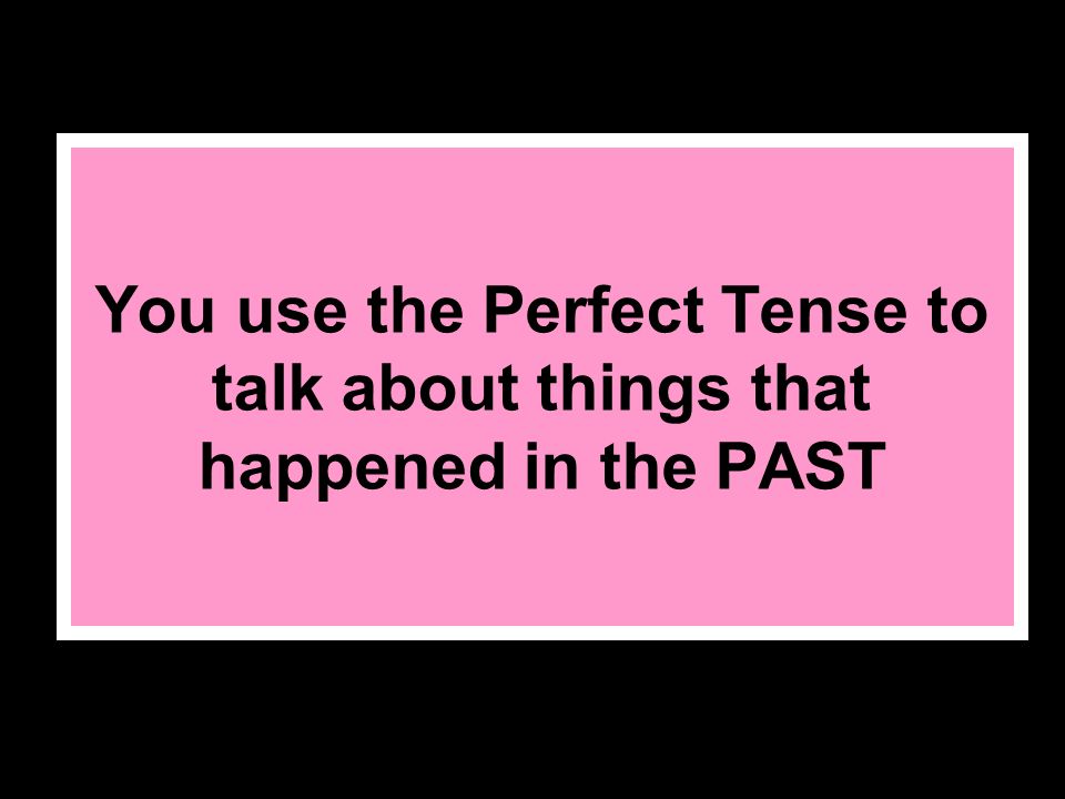You use the Perfect Tense to talk about things that happened in the PAST