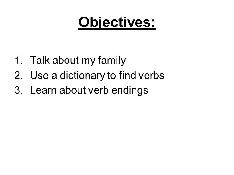 Objectives: 1.Talk about my family 2.Use a dictionary to find verbs 3.Learn about verb endings