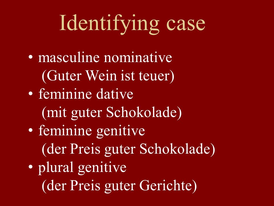 Identifying case masculine nominative (Guter Wein ist teuer) feminine dative (mit guter Schokolade) feminine genitive (der Preis guter Schokolade) plural genitive (der Preis guter Gerichte)