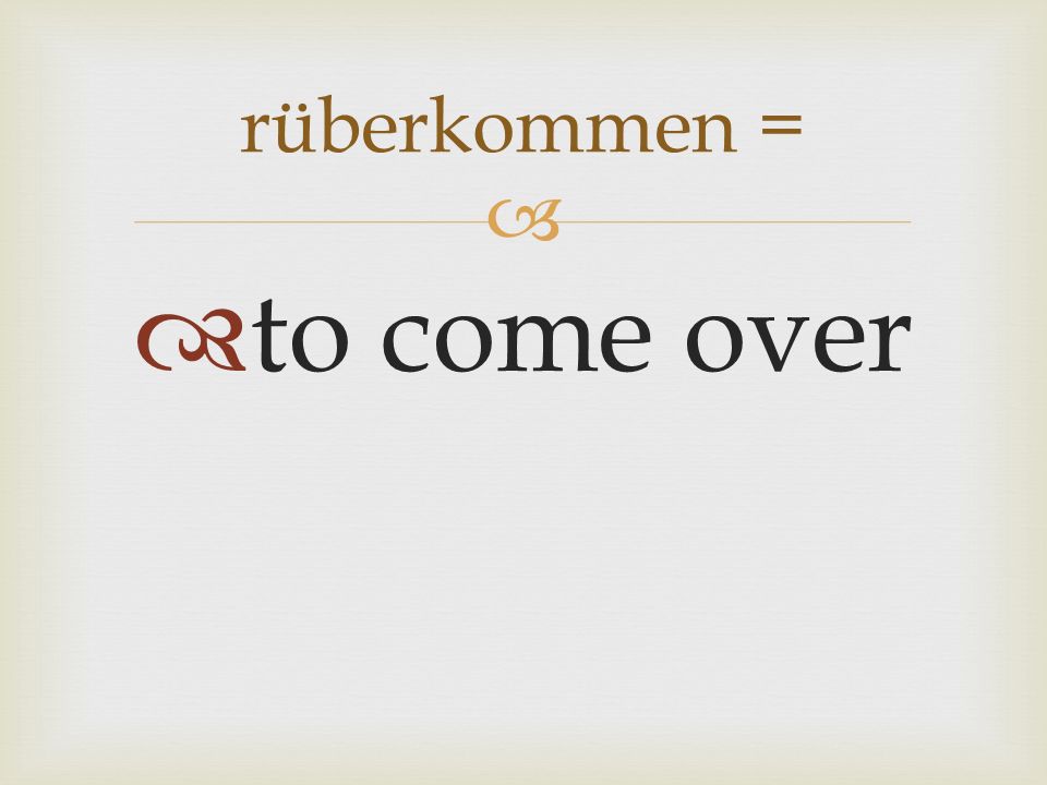 to come over rüberkommen =