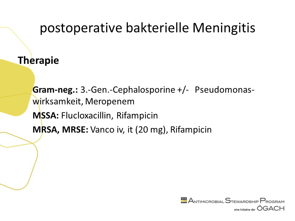 postoperative bakterielle Meningitis Therapie Gram-neg.: 3.-Gen.-Cephalosporine +/- Pseudomonas- wirksamkeit, Meropenem MSSA: Flucloxacillin, Rifampicin MRSA, MRSE: Vanco iv, it (20 mg), Rifampicin
