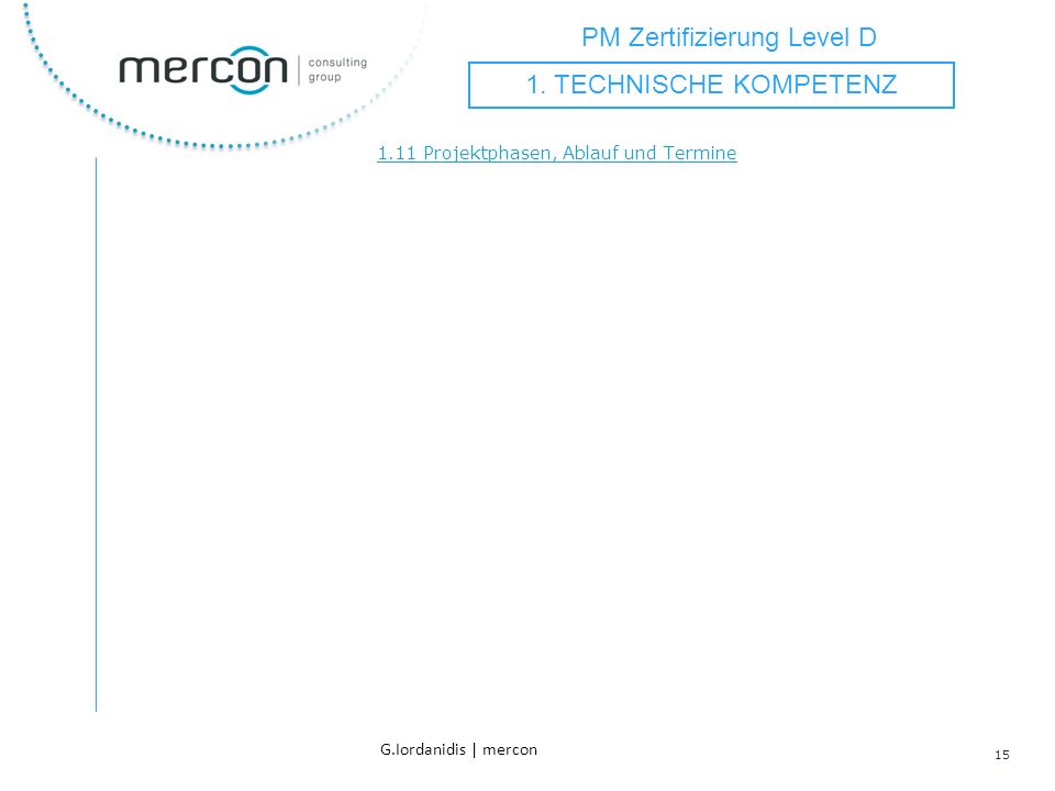 PM Zertifizierung Level D 15 G.Iordanidis | mercon 1.11 Projektphasen, Ablauf und Termine 1.