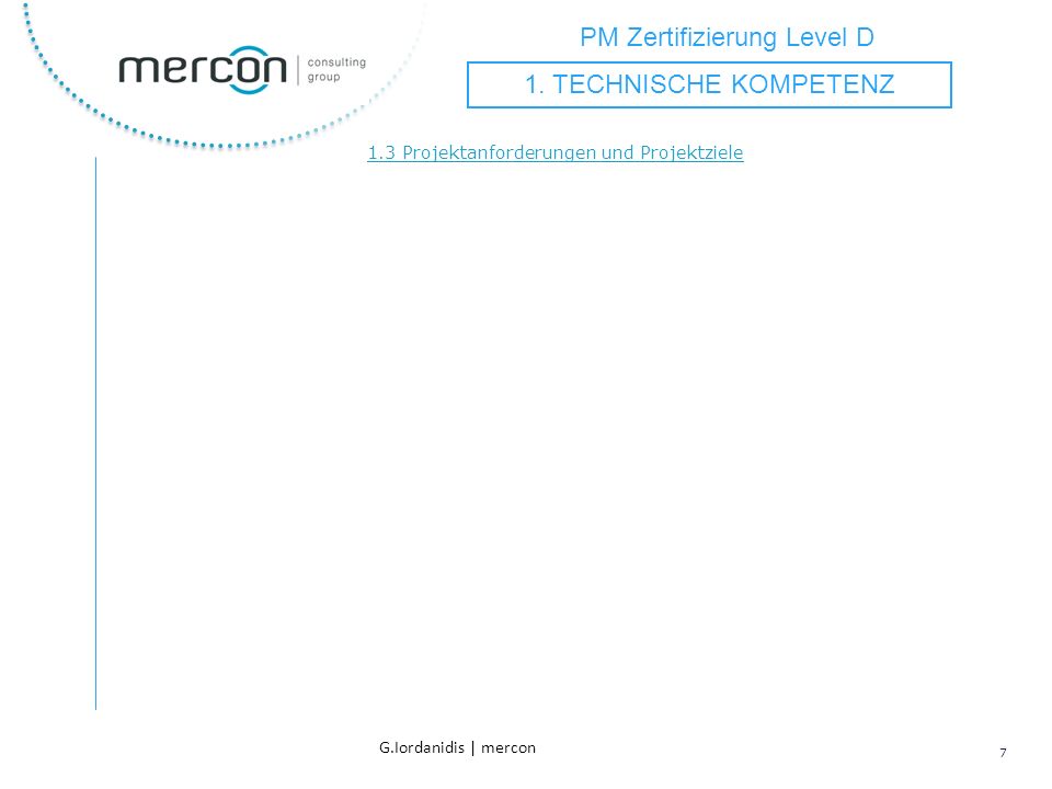 PM Zertifizierung Level D 7 G.Iordanidis | mercon 1.3 Projektanforderungen und Projektziele 1.