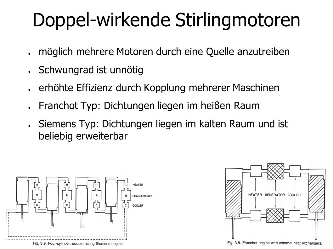 Doppel-wirkende Stirlingmotoren möglich mehrere Motoren durch eine Quelle anzutreiben Schwungrad ist unnötig erhöhte Effizienz durch Kopplung mehrerer Maschinen Franchot Typ: Dichtungen liegen im heißen Raum Siemens Typ: Dichtungen liegen im kalten Raum und ist beliebig erweiterbar