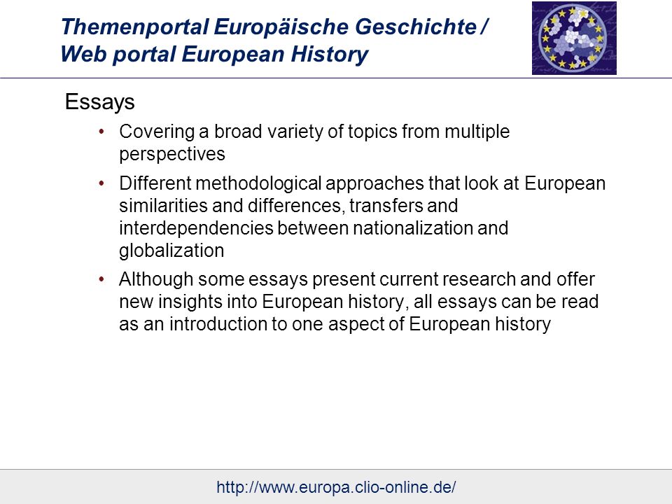 Themenportal Europäische Geschichte / Web portal European History Essays Covering a broad variety of topics from multiple perspectives Different methodological approaches that look at European similarities and differences, transfers and interdependencies between nationalization and globalization Although some essays present current research and offer new insights into European history, all essays can be read as an introduction to one aspect of European history