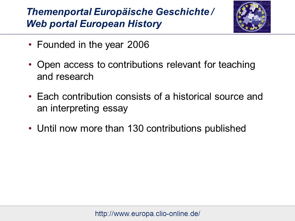 Themenportal Europäische Geschichte / Web portal European History Founded in the year 2006 Open access to contributions relevant for teaching and research Each contribution consists of a historical source and an interpreting essay Until now more than 130 contributions published