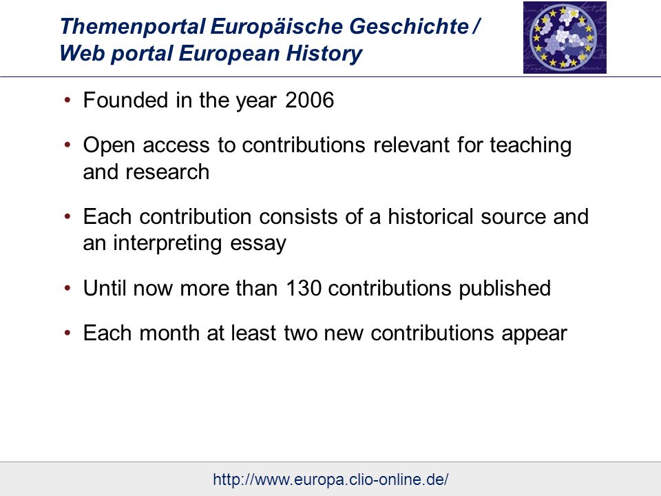 Themenportal Europäische Geschichte / Web portal European History Founded in the year 2006 Open access to contributions relevant for teaching and research Each contribution consists of a historical source and an interpreting essay Until now more than 130 contributions published Each month at least two new contributions appear