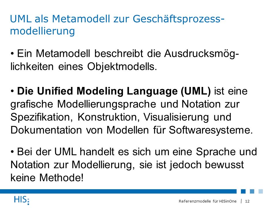 12 Referenzmodelle für HISinOne UML als Metamodell zur Geschäftsprozess- modellierung Ein Metamodell beschreibt die Ausdrucksmög- lichkeiten eines Objektmodells.