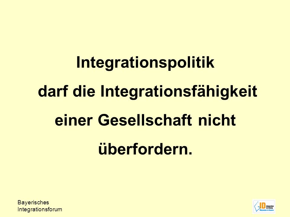 Bayerisches Integrationsforum Integrationspolitik darf die Integrationsfähigkeit einer Gesellschaft nicht überfordern.