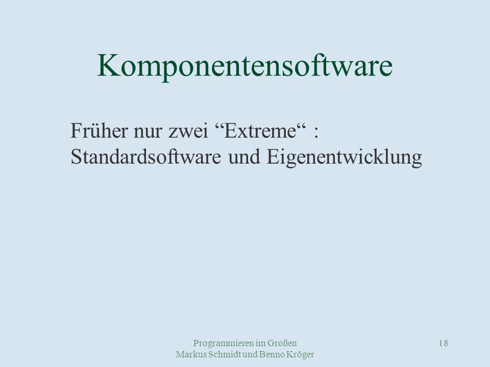 Programmieren im Großen Markus Schmidt und Benno Kröger 18 Komponentensoftware Früher nur zwei Extreme : Standardsoftware und Eigenentwicklung