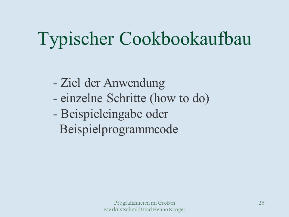Programmieren im Großen Markus Schmidt und Benno Kröger 26 Typischer Cookbookaufbau - Ziel der Anwendung - einzelne Schritte (how to do) - Beispieleingabe oder Beispielprogrammcode