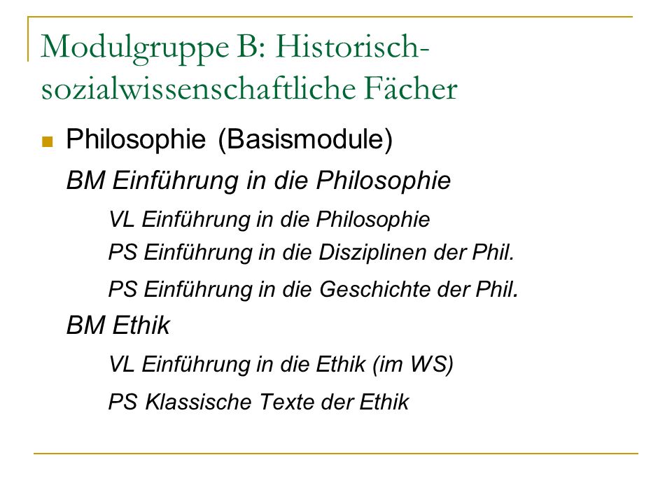 Modulgruppe B: Historisch- sozialwissenschaftliche Fächer Philosophie (Basismodule) BM Einführung in die Philosophie VL Einführung in die Philosophie PS Einführung in die Disziplinen der Phil.