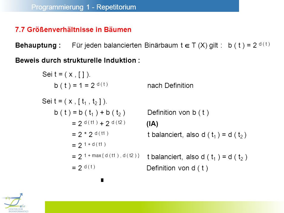 Programmierung 1 - Repetitorium 7.7 Größenverhältnisse in Bäumen Behauptung :Für jeden balancierten Binärbaum t T (X) gilt : b ( t ) = 2 d ( t ) Beweis durch strukturelle Induktion : Sei t = ( x, [ ] ).