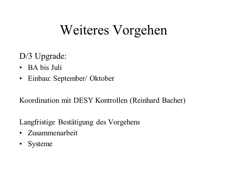 Weiteres Vorgehen D/3 Upgrade: BA bis Juli Einbau: September/ Oktober Koordination mit DESY Kontrollen (Reinhard Bacher) Langfristige Bestätigung des Vorgehens Zusammenarbeit Systeme