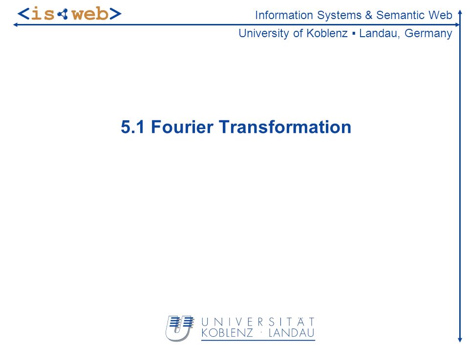 Information Systems & Semantic Web University of Koblenz Landau, Germany 5.1 Fourier Transformation