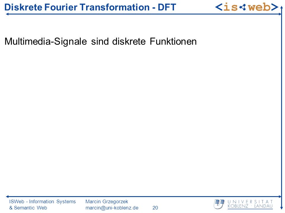 ISWeb - Information Systems & Semantic Web Marcin Grzegorzek Diskrete Fourier Transformation - DFT Multimedia-Signale sind diskrete Funktionen