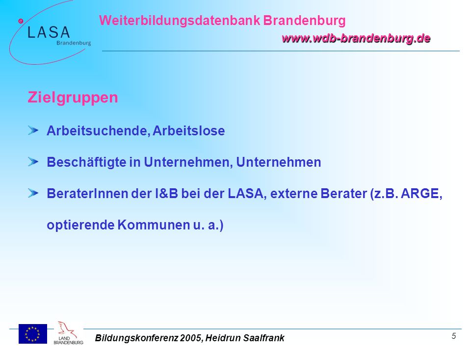 Bildungskonferenz 2005, Heidrun Saalfrank Weiterbildungsdatenbank Brandenburg   5 Zielgruppen Arbeitsuchende, Arbeitslose Beschäftigte in Unternehmen, Unternehmen BeraterInnen der I&B bei der LASA, externe Berater (z.B.