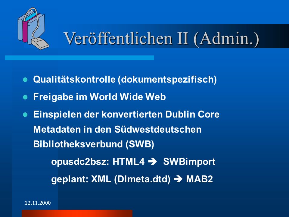 Qualitätskontrolle (dokumentspezifisch) Freigabe im World Wide Web Einspielen der konvertierten Dublin Core Metadaten in den Südwestdeutschen Bibliotheksverbund (SWB) opusdc2bsz: HTML4 SWBimport geplant: XML (Dlmeta.dtd) MAB2 Veröffentlichen II (Admin.)