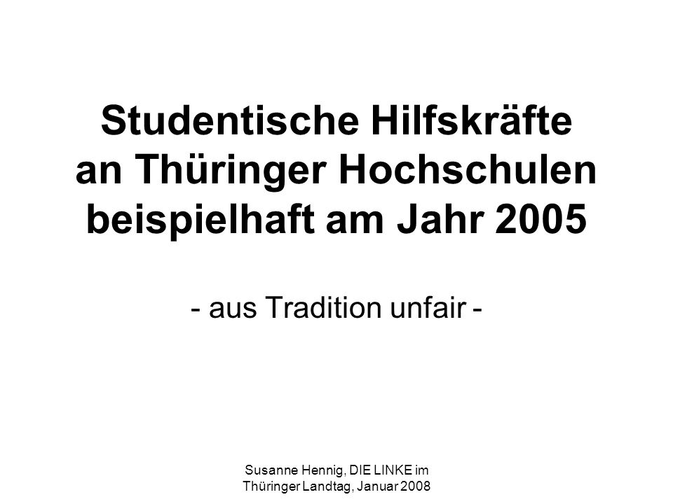 Susanne Hennig, DIE LINKE im Thüringer Landtag, Januar 2008 Studentische Hilfskräfte an Thüringer Hochschulen beispielhaft am Jahr aus Tradition unfair -