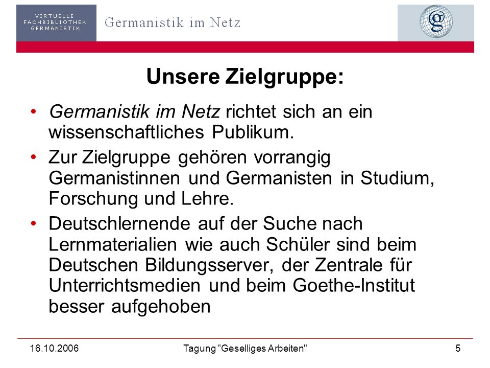 Tagung Geselliges Arbeiten 5 Unsere Zielgruppe: Germanistik im Netz richtet sich an ein wissenschaftliches Publikum.