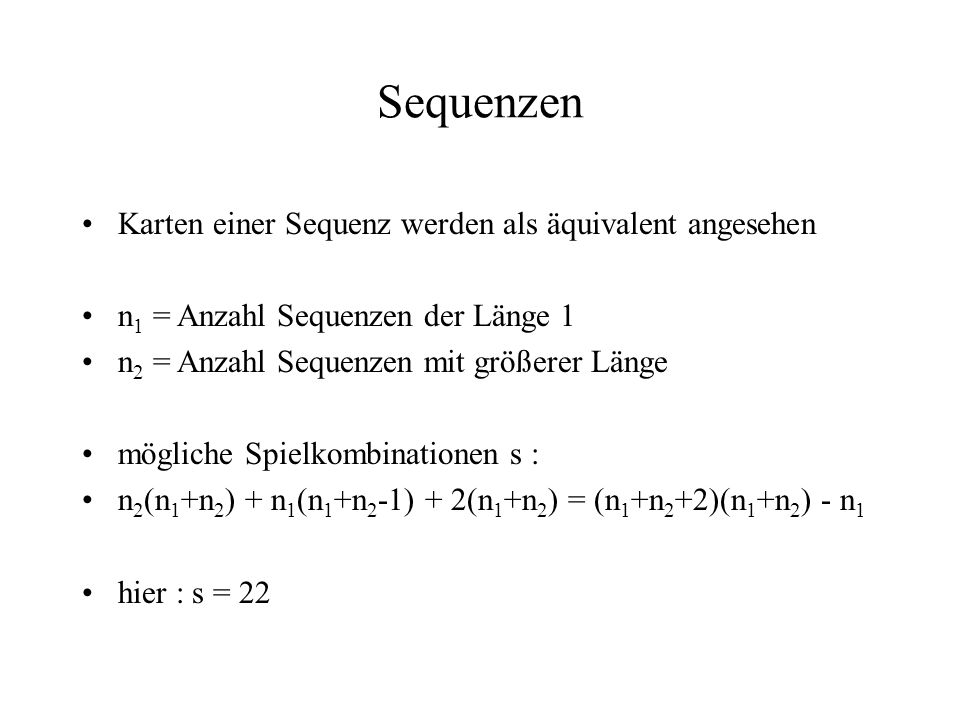 Sequenzen Karten einer Sequenz werden als äquivalent angesehen n 1 = Anzahl Sequenzen der Länge 1 n 2 = Anzahl Sequenzen mit größerer Länge mögliche Spielkombinationen s : n 2 (n 1 +n 2 ) + n 1 (n 1 +n 2 -1) + 2(n 1 +n 2 ) = (n 1 +n 2 +2)(n 1 +n 2 ) - n 1 hier : s = 22