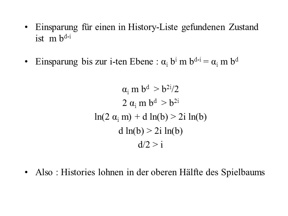 Einsparung für einen in History-Liste gefundenen Zustand ist m b d-i Einsparung bis zur i-ten Ebene : α i b i m b d-i = α i m b d α i m b d > b 2i /2 2 α i m b d > b 2i ln(2 α i m) + d ln(b) > 2i ln(b) d ln(b) > 2i ln(b) d/2 > i Also : Histories lohnen in der oberen Hälfte des Spielbaums