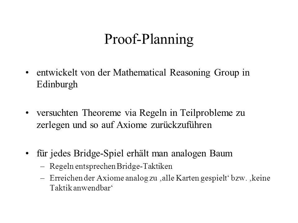 Proof-Planning entwickelt von der Mathematical Reasoning Group in Edinburgh versuchten Theoreme via Regeln in Teilprobleme zu zerlegen und so auf Axiome zurückzuführen für jedes Bridge-Spiel erhält man analogen Baum –Regeln entsprechen Bridge-Taktiken –Erreichen der Axiome analog zu alle Karten gespielt bzw.