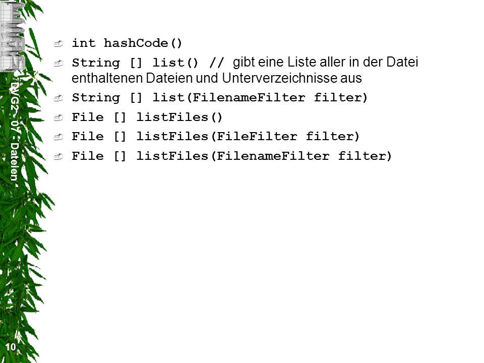 DVG Dateien 10 int hashCode() String [] list() // gibt eine Liste aller in der Datei enthaltenen Dateien und Unterverzeichnisse aus String [] list(FilenameFilter filter) File [] listFiles() File [] listFiles(FileFilter filter) File [] listFiles(FilenameFilter filter)
