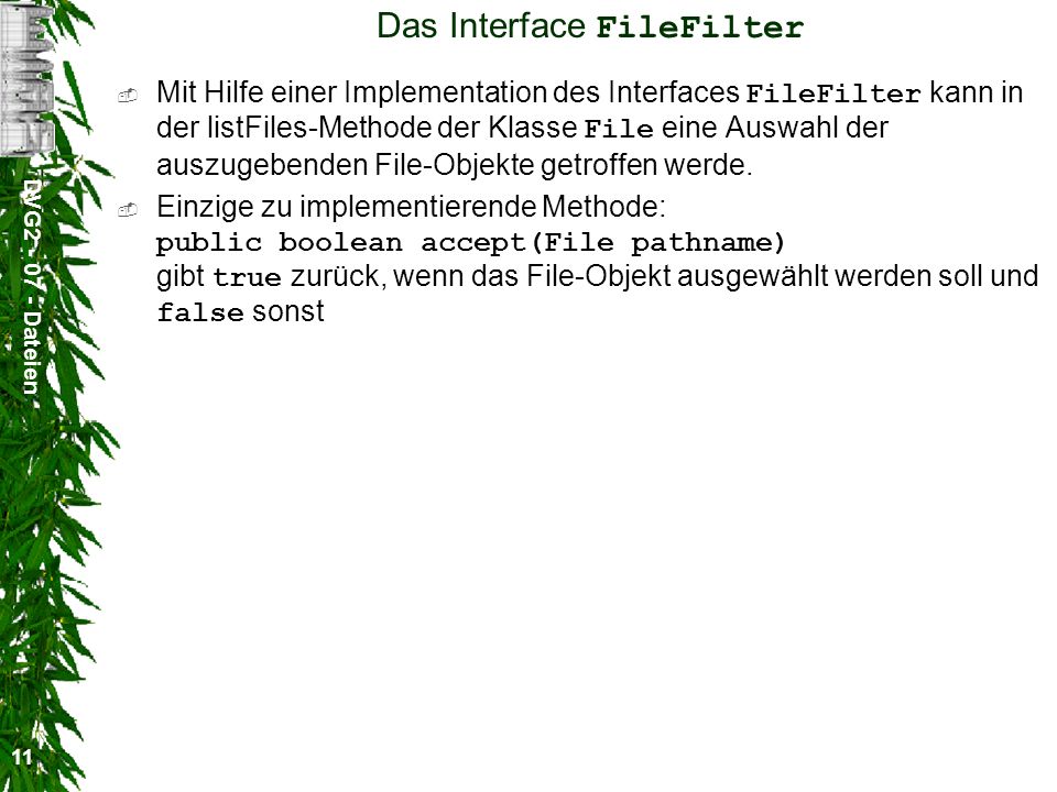 DVG Dateien 11 Das Interface FileFilter Mit Hilfe einer Implementation des Interfaces FileFilter kann in der listFiles-Methode der Klasse File eine Auswahl der auszugebenden File-Objekte getroffen werde.