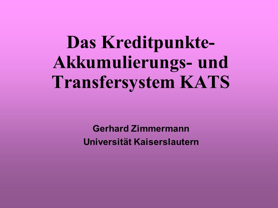 Das Kreditpunkte- Akkumulierungs- und Transfersystem KATS Gerhard Zimmermann Universität Kaiserslautern