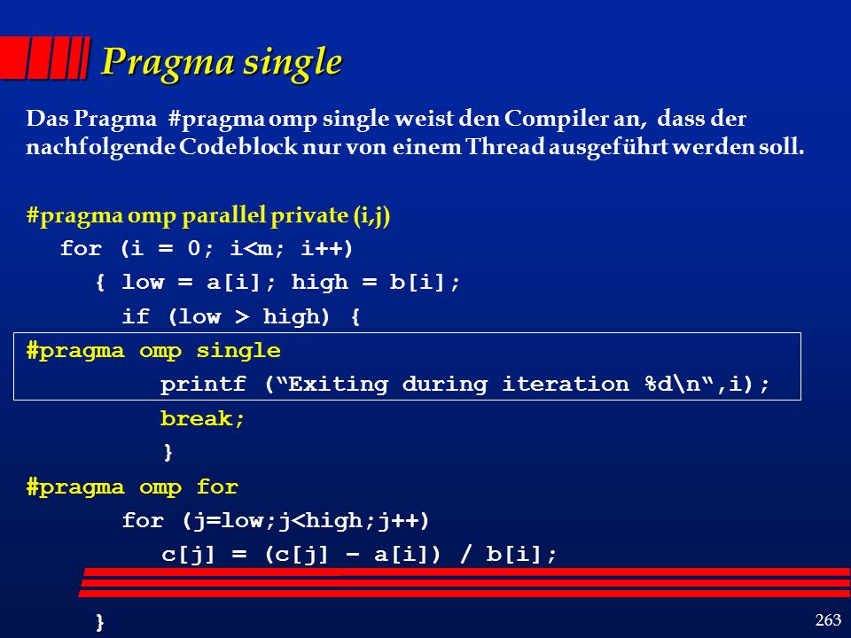 263 Pragma single Das Pragma #pragma omp single weist den Compiler an, dass der nachfolgende Codeblock nur von einem Thread ausgeführt werden soll.