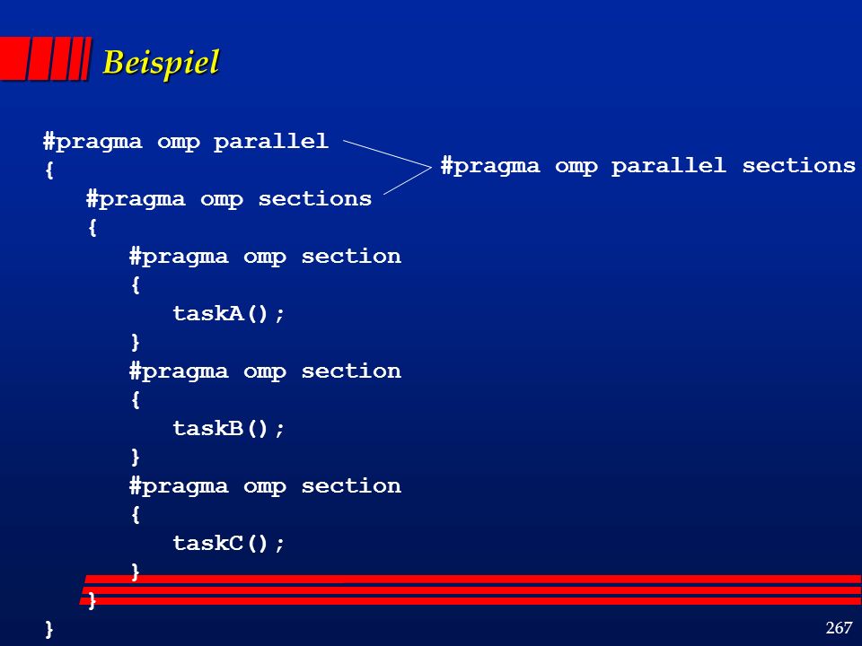 267 Beispiel #pragma omp parallel { #pragma omp sections { #pragma omp section { taskA(); } #pragma omp section { taskB(); } #pragma omp section { taskC(); } #pragma omp parallel sections